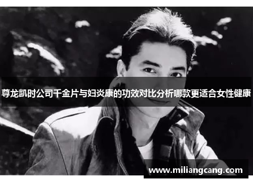 尊龙凯时公司千金片与妇炎康的功效对比分析哪款更适合女性健康