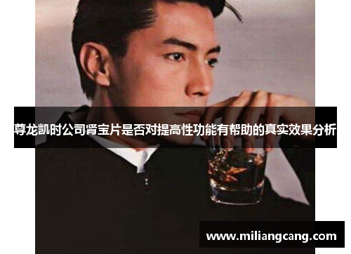 尊龙凯时公司肾宝片是否对提高性功能有帮助的真实效果分析 尊龙凯时公司肾宝片是否对提高性功能有帮助的真实效果分析