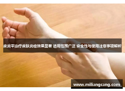 皮炎平治疗皮肤炎症效果显著 适用范围广泛 安全性与使用注意事项解析